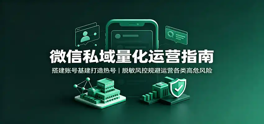 微信私域量化运营指南：搭建账号基建打造热号，脱敏风控规避运营各类高危风险-北极星资源库