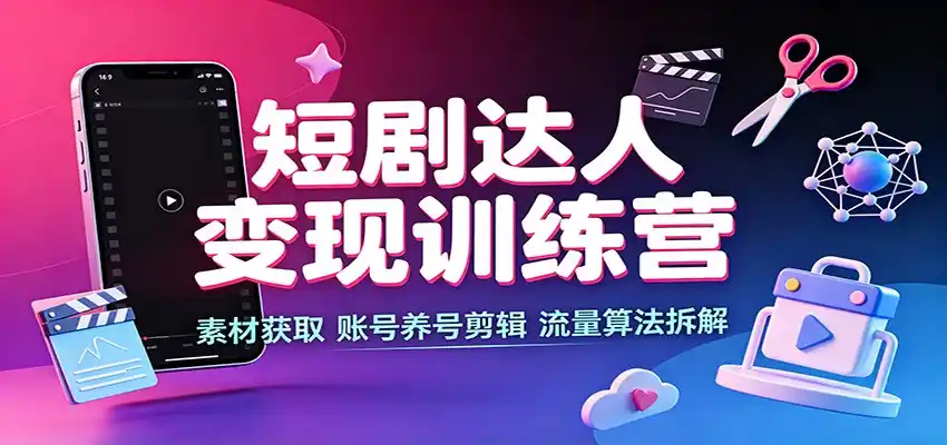 短剧达人变现训练营：素材获取，账号养号剪辑，流量算法拆解-北极星资源库