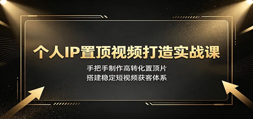 个人IP置顶视频打造实战课:手把手制作高转化置顶片,搭建稳定短视频获客体系-北极星资源库