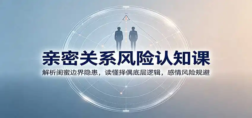 亲密关系风险认知课：解析闺蜜边界隐患，读懂择偶底层逻辑，感情风险规避-北极星资源库