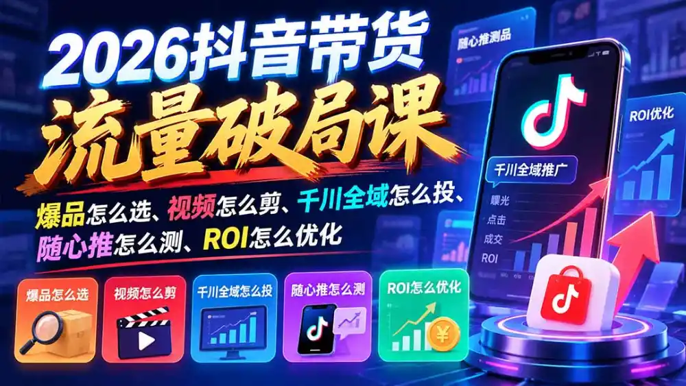 2026抖音带货流量破局课：爆品怎么选、视频怎么剪、千川全域怎么投、随心推怎么测、ROI怎么优化-北极星资源库