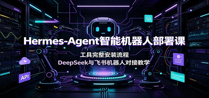 Hermes-Agent智能机器人部署课：工具完整安装流程，DeepSeek与飞书机器人对接教学-北极星资源库
