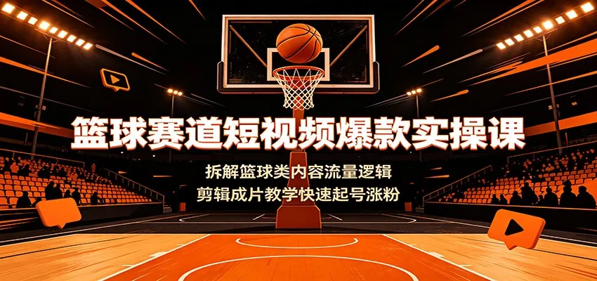篮球赛道短视频爆款实操课：拆解篮球类内容流量逻辑，剪辑成片教学快速起号涨粉-北极星资源库