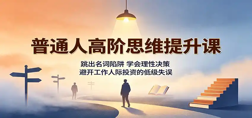 普通人高阶思维提升课：跳出名词陷阱，学会理性决策，避开工作人际投资的低级失误-北极星资源库