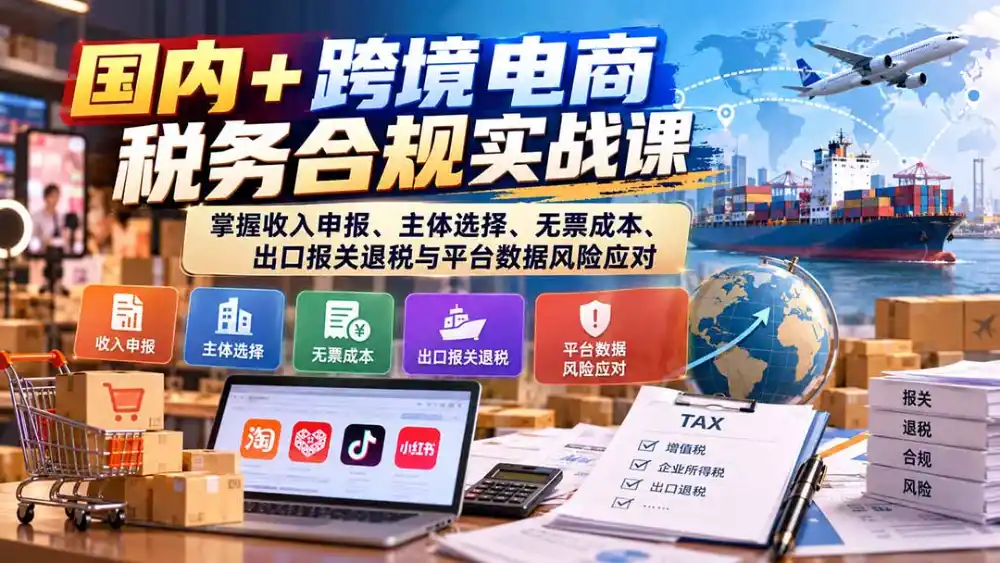 国内+跨境电商税务合规实战课：掌握收入申报、主体选择、无票成本、出口报关退税与平台数据风险应对-北极星资源库