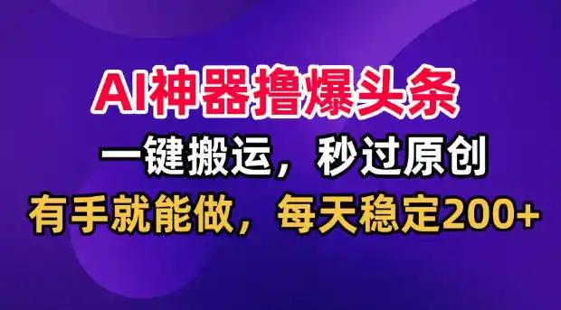AI神器撸爆头条，一键搬运，秒过原创，有手就能做，每天稳定200+【揭秘】-北极星资源库