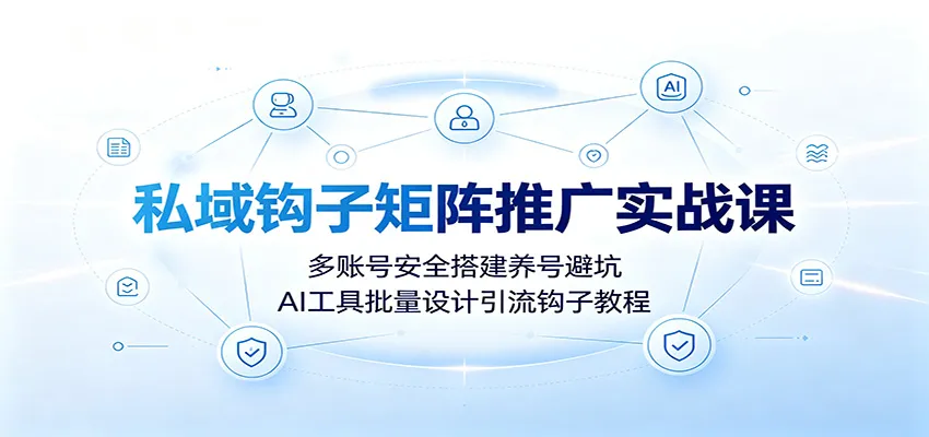 私域钩子矩阵推广实战课：多账号安全搭建养号避坑，AI工具批量设计引流钩子教程-北极星资源库