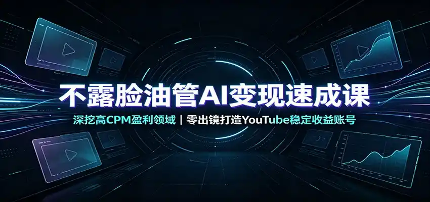 不露脸油管AI变现速成课：深挖高CPM盈利领域，零出镜打造YouTube稳定收益账号-北极星资源库