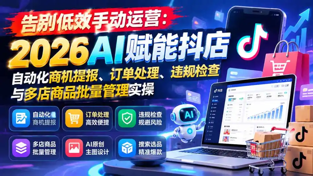 告别低效手动运营：2026AI赋能抖店自动化商机提报、订单处理、违规检查与多店商品批量管理实操-北极星资源库