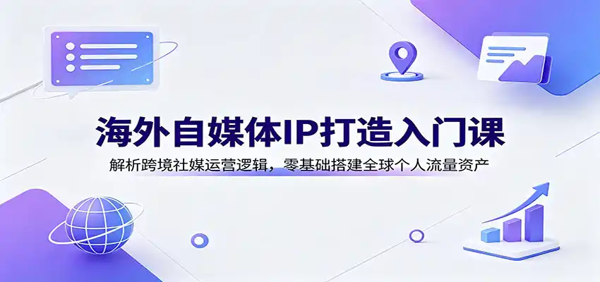 海外自媒体IP打造入门课：解析跨境社媒运营逻辑，零基础搭建全球个人流量资产-北极星资源库