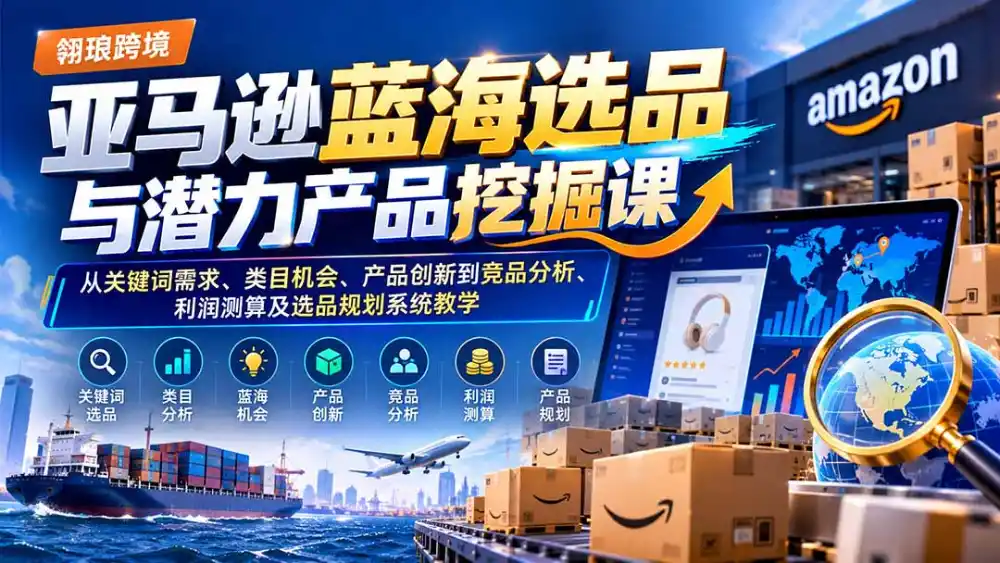 亚马逊蓝海选品与潜力产品挖掘课：从关键词需求、类目机会、产品创新到竞品分析、利润测算及选品规划系统教学-北极星资源库
