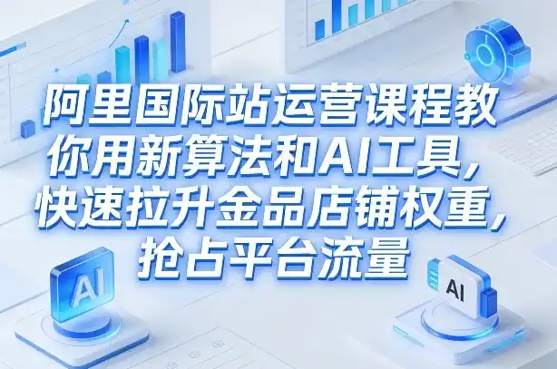 阿里国际站运营课程，教你用新算法和AI工具，快速拉升金品店铺权重，抢占平台流量(更新2026年08月)-北极星资源库