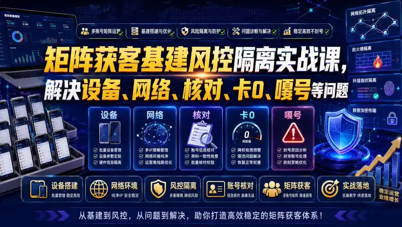 矩阵获客基建风控隔离实战课，解决设备、网络、核对、卡0、嘎号等问题-北极星资源库