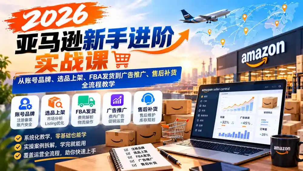 2026亚马逊新手进阶实战课：从账号品牌、选品上架、FBA发货到广告推广、售后补货全流程教学-北极星资源库