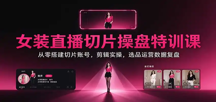 女装直播切片操盘特训课：从零搭建切片账号，剪辑实操，选品运营数据复盘-北极星资源库