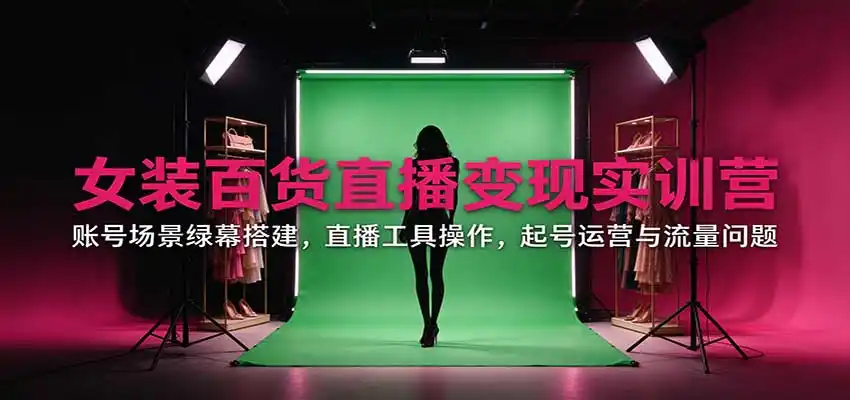 女装百货直播变现实训营：账号场景绿幕搭建，直播工具操作，起号运营与流量问题-北极星资源库