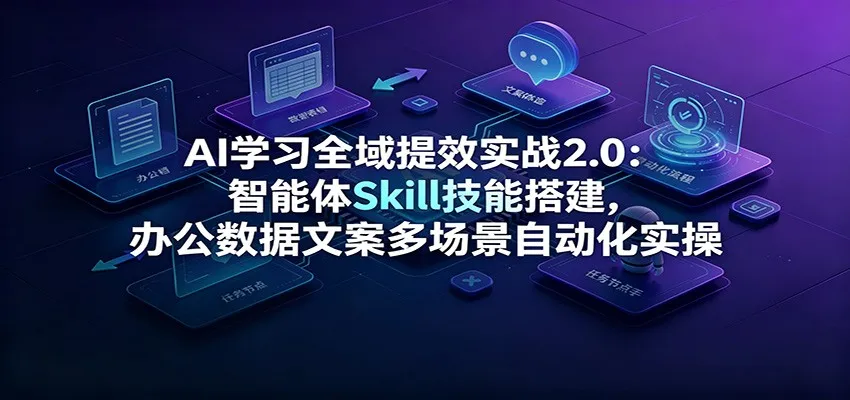 AI学习全域提效实战2.0：智能体Skill技能搭建，办公数据文案多场景自动化实操-北极星资源库