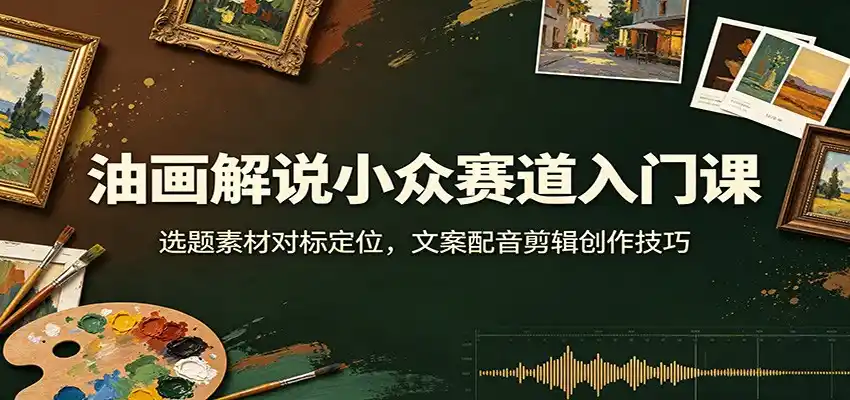油画解说小众赛道入门课：选题素材对标定位，文案配音剪辑创作技巧-北极星资源库
