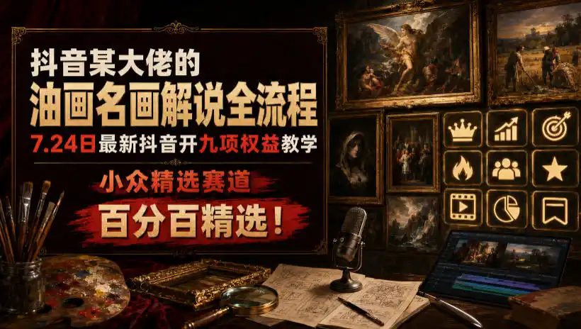 抖音某大佬的油画名画解说全流程，7.24日最新抖音开九项权益教学，小众精选赛道，百分百精选！-北极星资源库
