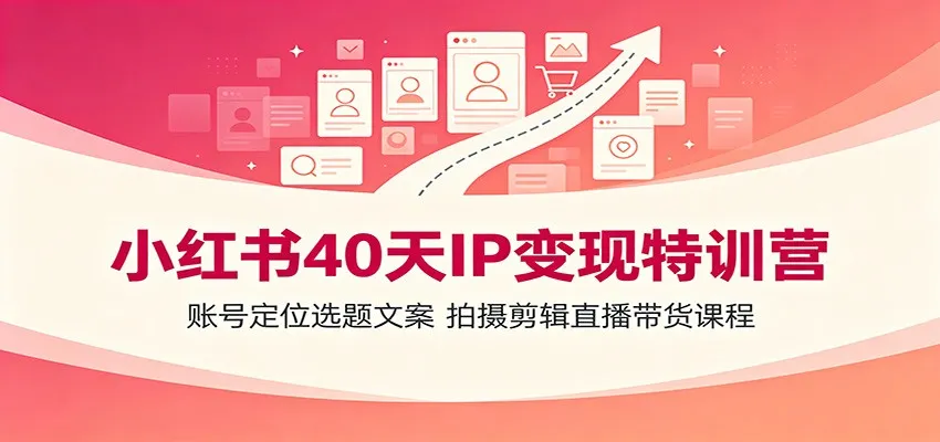 小红书40天IP变现特训营：账号定位选题文案，拍摄剪辑直播带货课程-北极星资源库