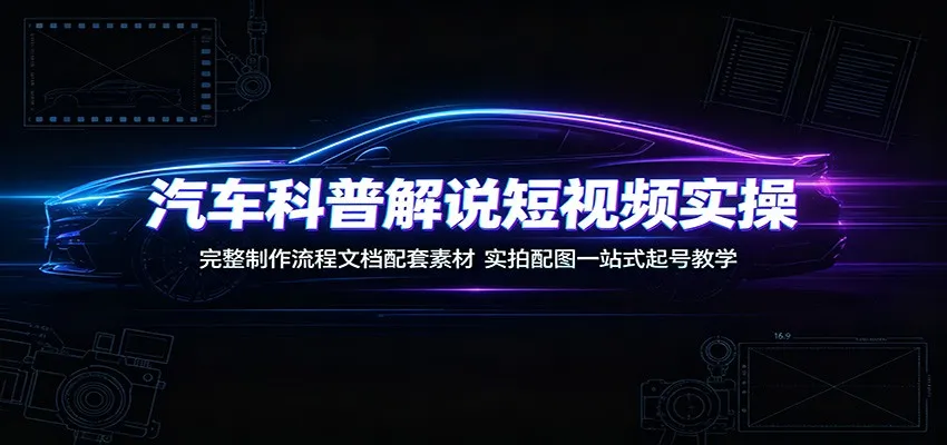 汽车科普解说短视频实操：完整制作流程文档配套素材，实拍配图一站式起号教学-北极星资源库