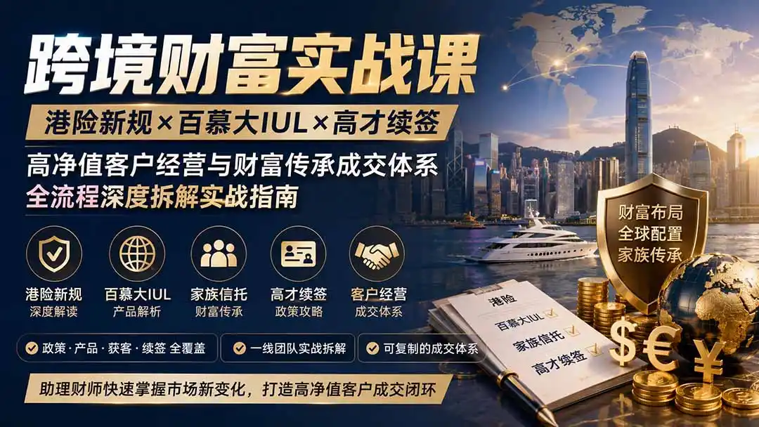 跨境财富实战课｜港险新规×百慕大IUL×高才续签｜高净值客户经营与财富传承成交体系全流程深度拆解实战指南-北极星资源库
