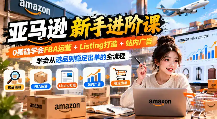 亚马逊新手进阶课，0基础学会FBA运营+Listing打造+站内广告，学会从选品到稳定出单的全流程-北极星资源库