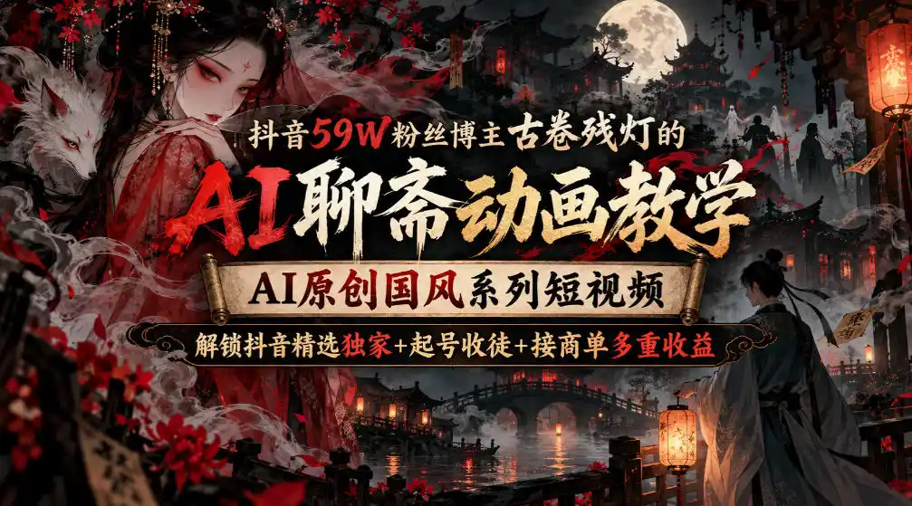 抖音59W粉丝博主古卷残灯的AI聊斋动画教学，AI原创国风系列短视频，解锁抖音精选独家+起号收徒+接商单多重收益-北极星资源库