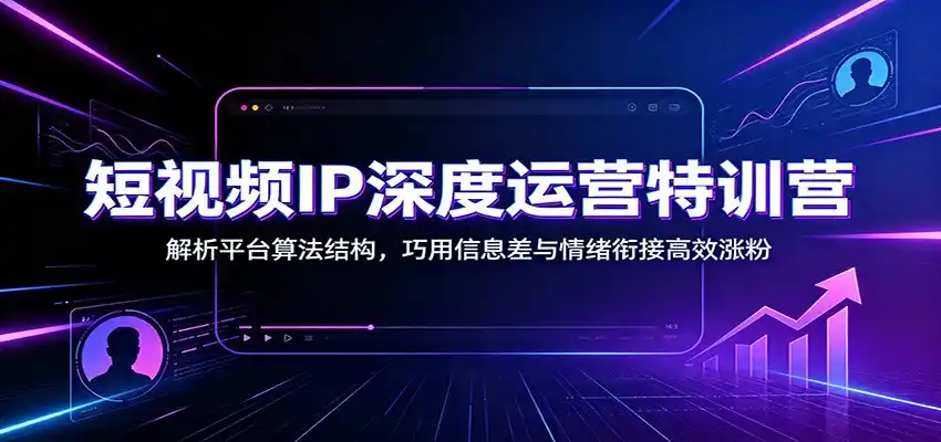短视频IP深度运营特训营：解析平台算法结构，巧用信息差与情绪衔接高效涨粉-北极星资源库