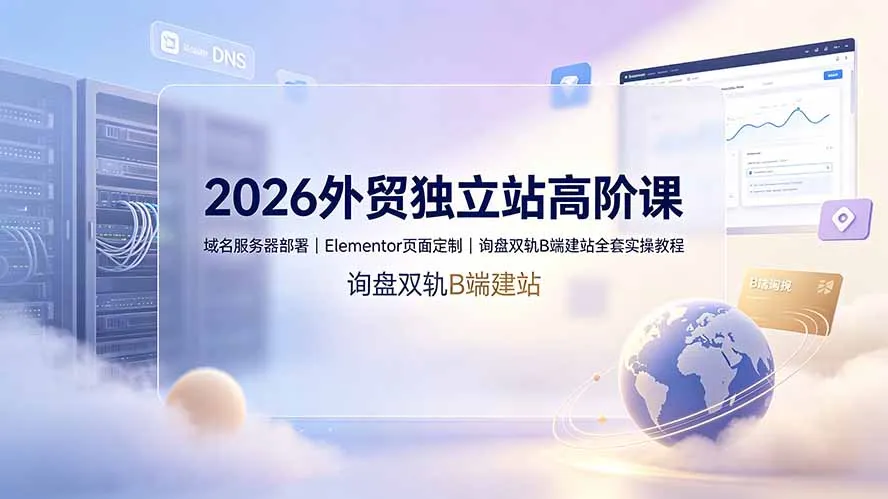 2026外贸独立站高阶课·域名服务器部署｜Elementor页面定制｜询盘双轨B端建站全套实操教程-北极星资源库