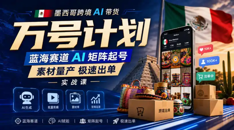 墨西哥跨境AI带货万号计划，蓝海赛道AI矩阵起号，素材量产极速出单实战课-北极星资源库