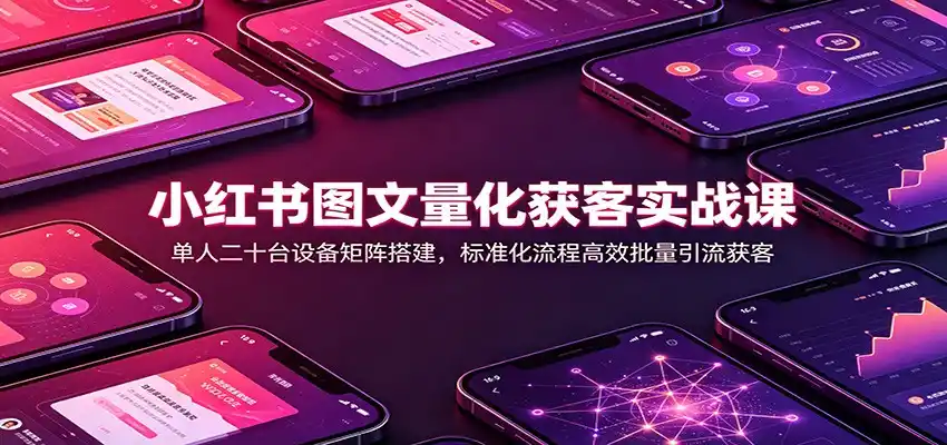小红书图文量化获客实战课：单人二十台设备矩阵搭建，标准化流程高效批量引流获客-北极星资源库