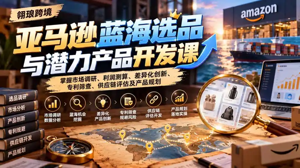 亚马逊蓝海选品与潜力产品开发课：掌握市场调研、利润测算、差异化创新、专利筛查、供应链评估及产品规划-北极星资源库