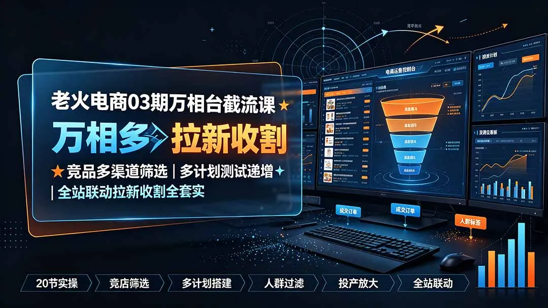 老火电商03期万相台截流课：竞品多渠道筛选｜多计划测试递增｜全站联动拉新收割全套实操教学-北极星资源库
