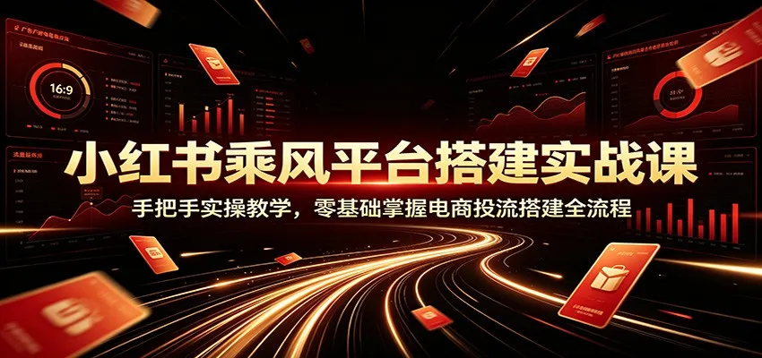 小红书乘风平台搭建实战课:手把手实操教学,零基础掌握电商投流搭建全流程-北极星资源库