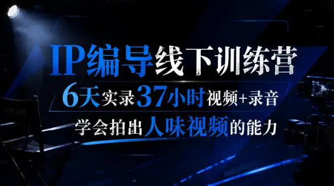 后浪·IP编导线下训练营，6天实录37小时视频+录音，学会拍出人味视频的能力-北极星资源库